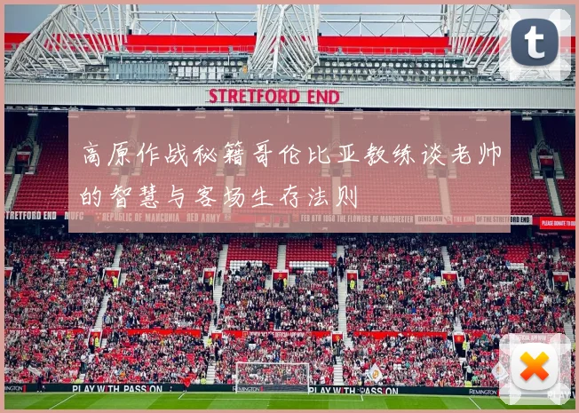 高原作战秘籍哥伦比亚教练谈老帅的智慧与客场生存法则